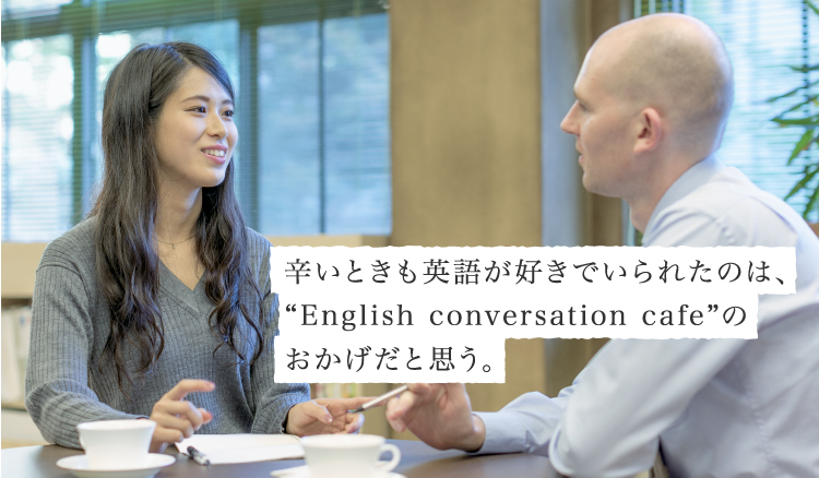 辛いときも英語が好きでいられたのは、“English conversation cafe”のおかげだと思う。