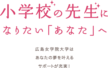 小学校の先生になりたい「あなた」へ　広島女学院大学はあなたの夢を叶えるサポートが充実！