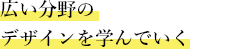 広い分野のデザインを学んでいく