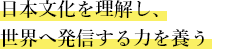 日本文化を理解し、世界へ発信する力を養う