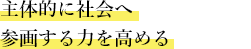 主体的に社会へ参画する力を高める
