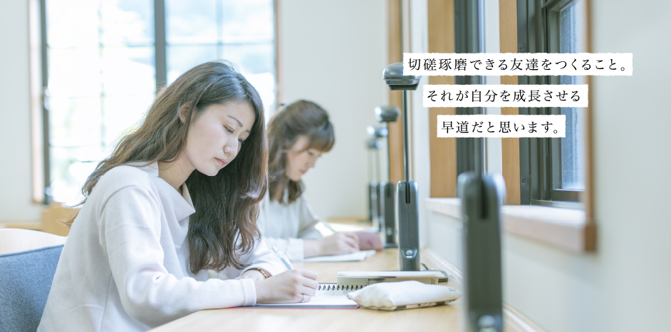 切磋琢磨できる友達をつくること。それが自分を成長させる早道だと思います。