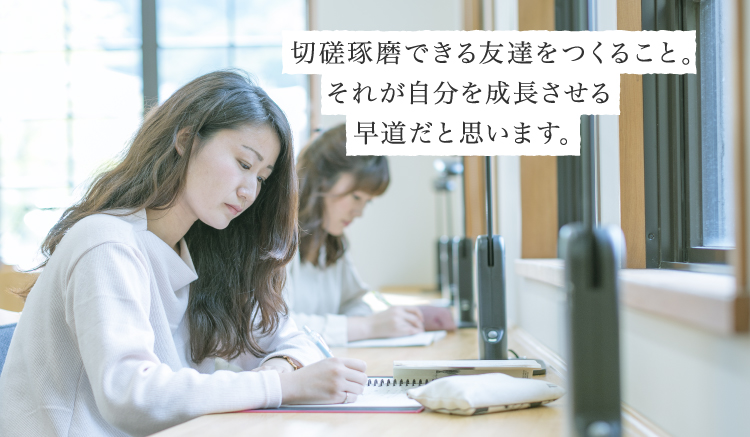 切磋琢磨できる友達をつくること。それが自分を成長させる早道だと思います。