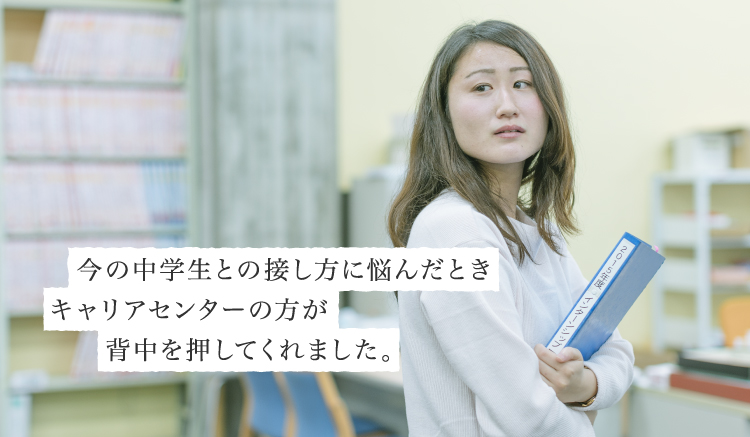 今の中学生との接し方に悩んだときキャリアセンターの方が背中を押してくれました。
