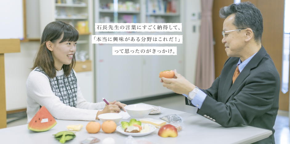 石長先生の言葉にすごく納得して、「本当に興味がある分野はこれだ！」って思ったのがきっかけ。