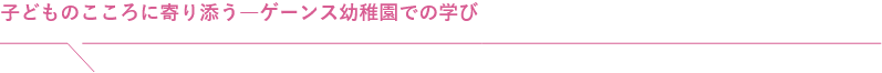 子どものこころに寄り添う―ゲーンス幼稚園での学び