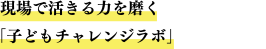 現場で活きる力を磨く「子どもチャレンジラボ」