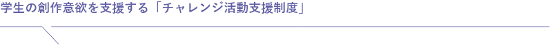 学生の創作意欲を支援する「チャレンジ活動支援制度」