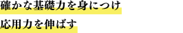 確かな基礎力を身につけ応用力を伸ばす
