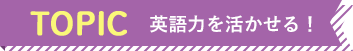 TOPIC 英語力を活かせる！