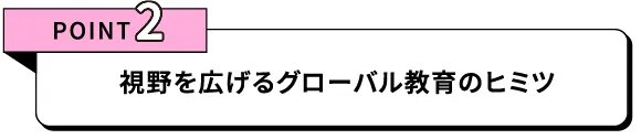 POINT2 視野を広げるグローバル教育のヒミツ