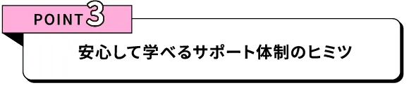 POINT3 安心して学べるサポート体制のヒミツ
