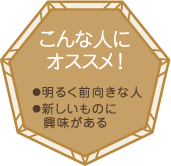 こんな人にオススメ！・明るく前向きな人・新しいものに興味がある