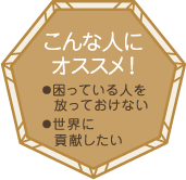 こんな人にオススメ！・困っている人を放っておけない・世界に貢献したい