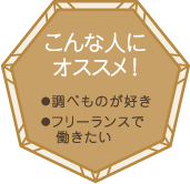 こんな人にオススメ！・調べものが好き・フリーランスで働きたい