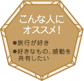 こんな人にオススメ！・旅行が好き・好きなもの、感動を共有したい