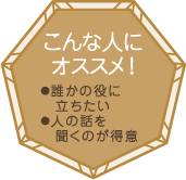 こんな人にオススメ！・誰かの役に立ちたい・人の話を聞くのが得意