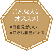 こんな人にオススメ！・面倒見がいい・好きな科目がある