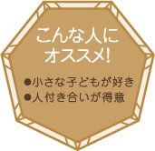 こんな人にオススメ！・小さな子どもが好き・人付き合いが得意