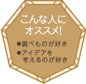 こんな人にオススメ！・調べものが好き・アイデアを考えるのが好き