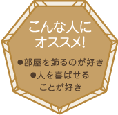 こんな人にオススメ！・部屋を飾るのが好き・人を喜ばせることが好き