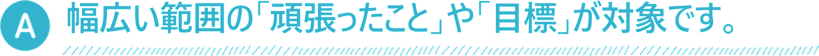 幅広い範囲の「がんばったこと」が対象です。