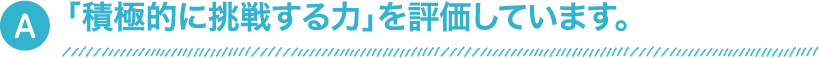 「積極的に挑戦する力」を評価しています。