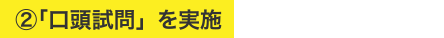 ②「口頭試問」を実施