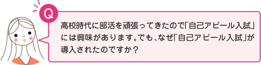 高校時代に部活を頑張ってきたので「自己アピール入試」には興味があります。でも、なぜ「自己アピール入試」が導入されたのですか？