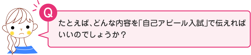 たとえば、どんな内容を「自己アピール入試」で伝えればいいのでしょうか？