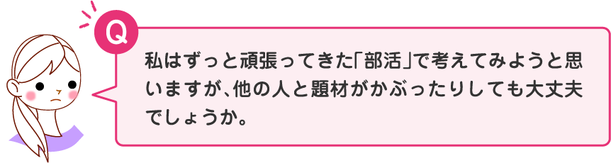 私はずっと頑張ってきた「部活」で考えてみようと思いますが、他の人と題材がかぶったりしても大丈夫でしょうか。